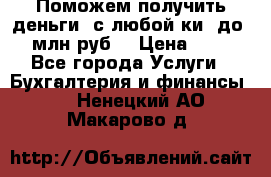 Поможем получить деньги, с любой ки, до 3 млн руб. › Цена ­ 15 - Все города Услуги » Бухгалтерия и финансы   . Ненецкий АО,Макарово д.